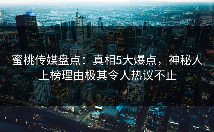 蜜桃传媒盘点：真相5大爆点，神秘人上榜理由极其令人热议不止