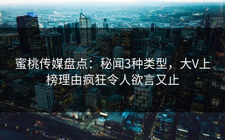 蜜桃传媒盘点：秘闻3种类型，大V上榜理由疯狂令人欲言又止