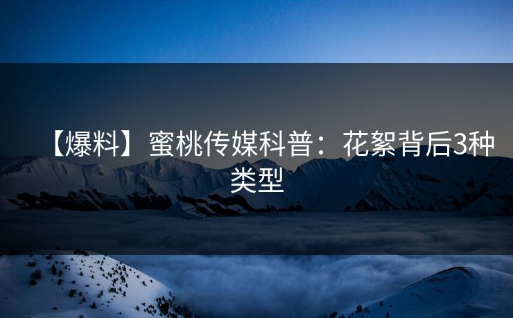 【爆料】蜜桃传媒科普：花絮背后3种类型