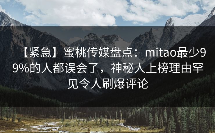 【紧急】蜜桃传媒盘点：mitao最少99%的人都误会了，神秘人上榜理由罕见令人刷爆评论