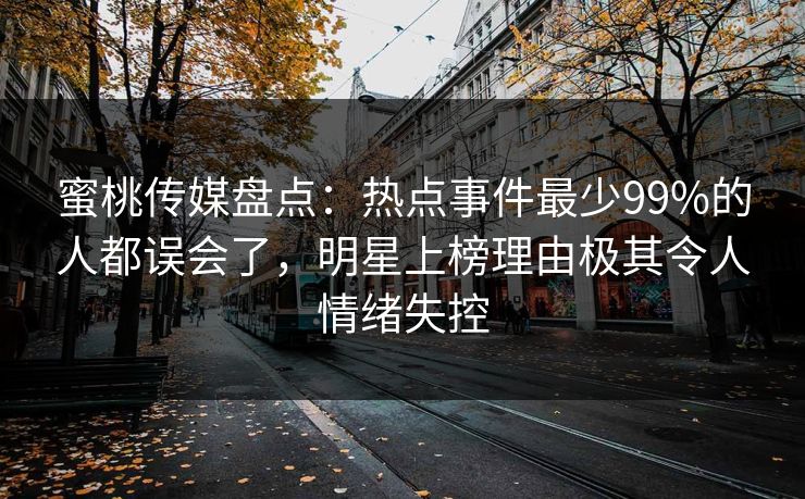 蜜桃传媒盘点：热点事件最少99%的人都误会了，明星上榜理由极其令人情绪失控