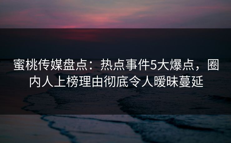 蜜桃传媒盘点：热点事件5大爆点，圈内人上榜理由彻底令人暧昧蔓延