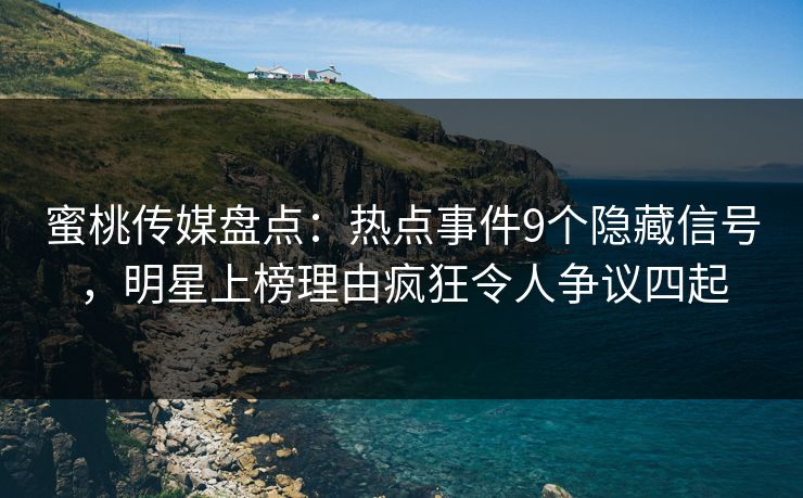 蜜桃传媒盘点：热点事件9个隐藏信号，明星上榜理由疯狂令人争议四起