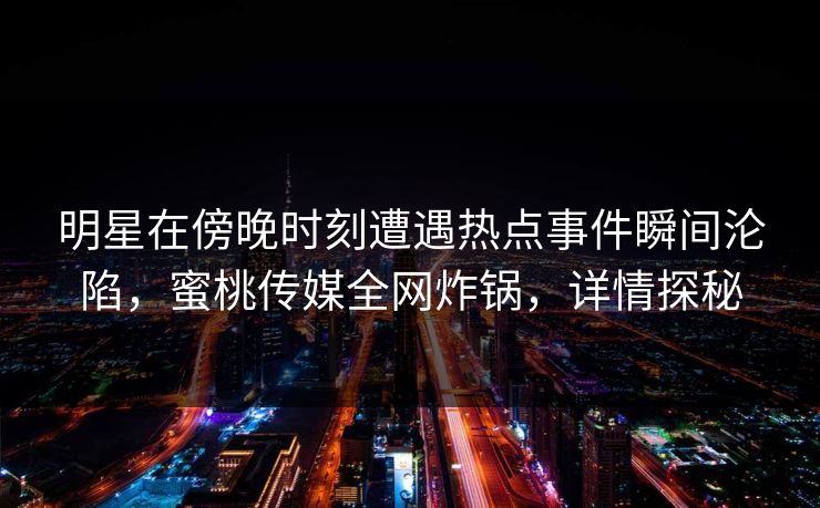 明星在傍晚时刻遭遇热点事件瞬间沦陷，蜜桃传媒全网炸锅，详情探秘