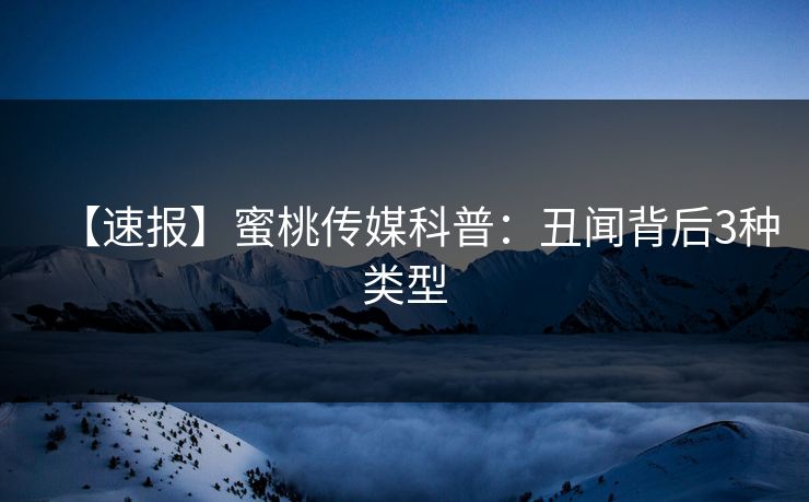 【速报】蜜桃传媒科普：丑闻背后3种类型