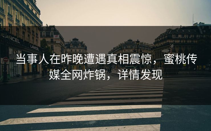 当事人在昨晚遭遇真相震惊，蜜桃传媒全网炸锅，详情发现
