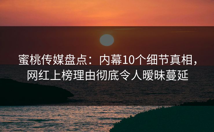 蜜桃传媒盘点：内幕10个细节真相，网红上榜理由彻底令人暧昧蔓延