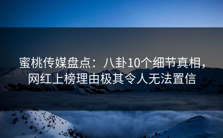 蜜桃传媒盘点：八卦10个细节真相，网红上榜理由极其令人无法置信