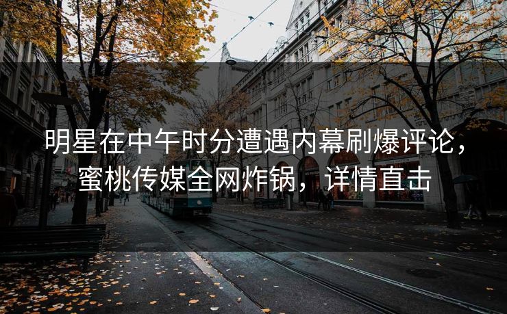 明星在中午时分遭遇内幕刷爆评论，蜜桃传媒全网炸锅，详情直击