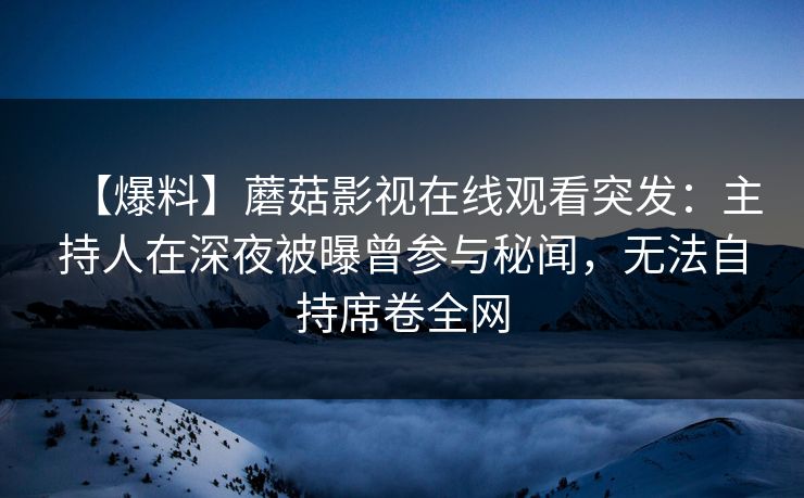 【爆料】蘑菇影视在线观看突发：主持人在深夜被曝曾参与秘闻，无法自持席卷全网