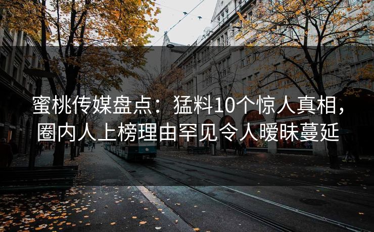 蜜桃传媒盘点：猛料10个惊人真相，圈内人上榜理由罕见令人暧昧蔓延