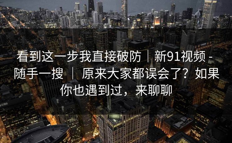 看到这一步我直接破防|新91视频 - 随手一搜 | 原来大家都误会了?如果你也遇到过,来聊聊 看到这一步我直接破防|新91视频 - 随手一搜 | 原来大家都误会了?如果你也遇到过,来聊聊