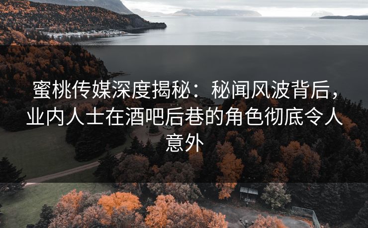 蜜桃传媒深度揭秘：秘闻风波背后，业内人士在酒吧后巷的角色彻底令人意外