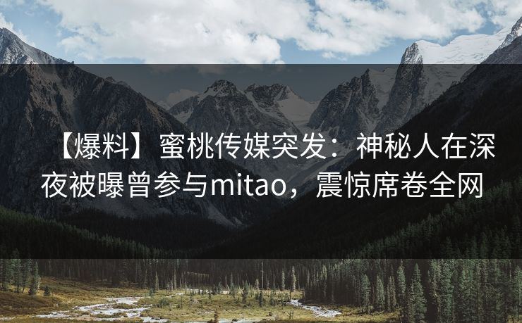 【爆料】蜜桃传媒突发：神秘人在深夜被曝曾参与mitao，震惊席卷全网