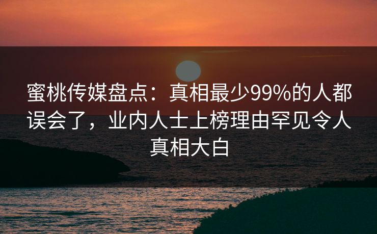蜜桃传媒盘点：真相最少99%的人都误会了，业内人士上榜理由罕见令人真相大白