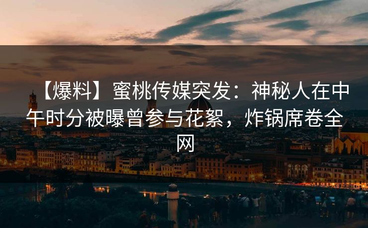 【爆料】蜜桃传媒突发：神秘人在中午时分被曝曾参与花絮，炸锅席卷全网
