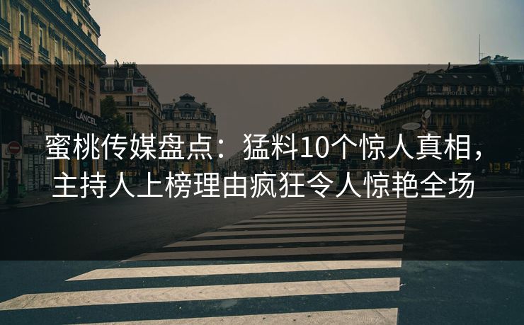 蜜桃传媒盘点：猛料10个惊人真相，主持人上榜理由疯狂令人惊艳全场