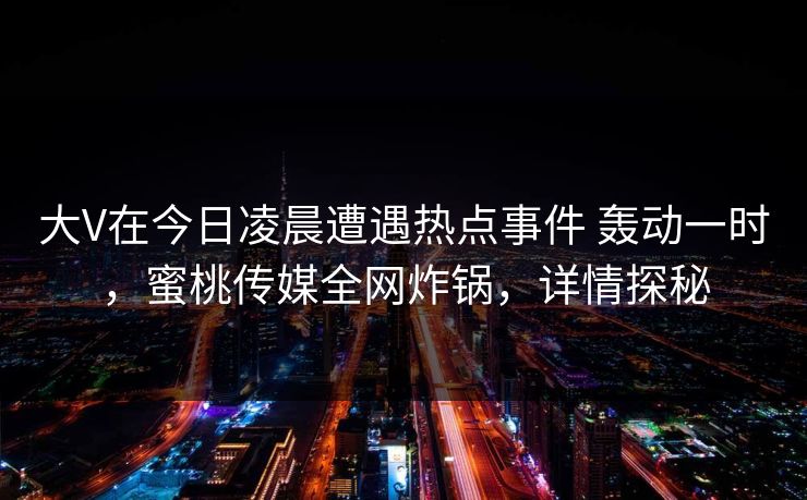 大V在今日凌晨遭遇热点事件 轰动一时，蜜桃传媒全网炸锅，详情探秘