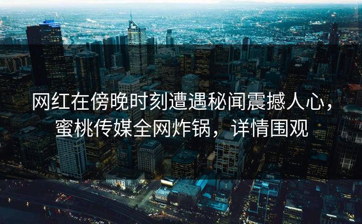 网红在傍晚时刻遭遇秘闻震撼人心，蜜桃传媒全网炸锅，详情围观