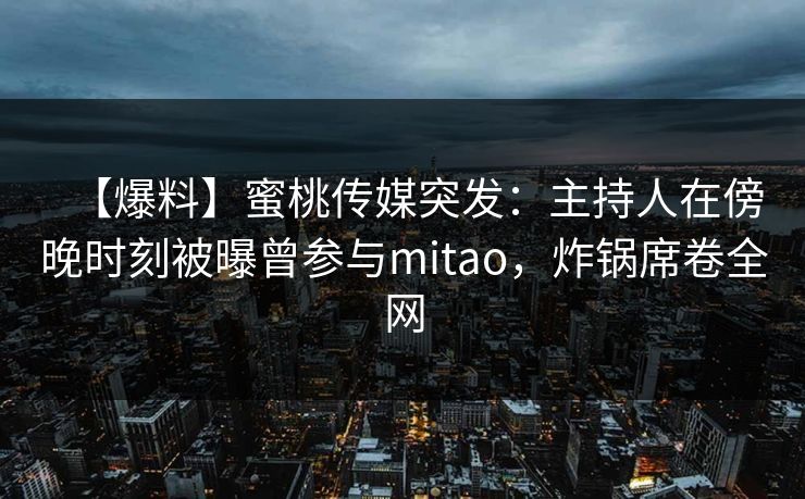 【爆料】蜜桃传媒突发：主持人在傍晚时刻被曝曾参与mitao，炸锅席卷全网
