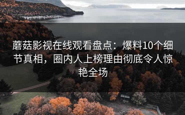 蘑菇影视在线观看盘点：爆料10个细节真相，圈内人上榜理由彻底令人惊艳全场