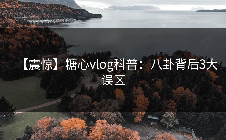 【震惊】糖心vlog科普：八卦背后3大误区