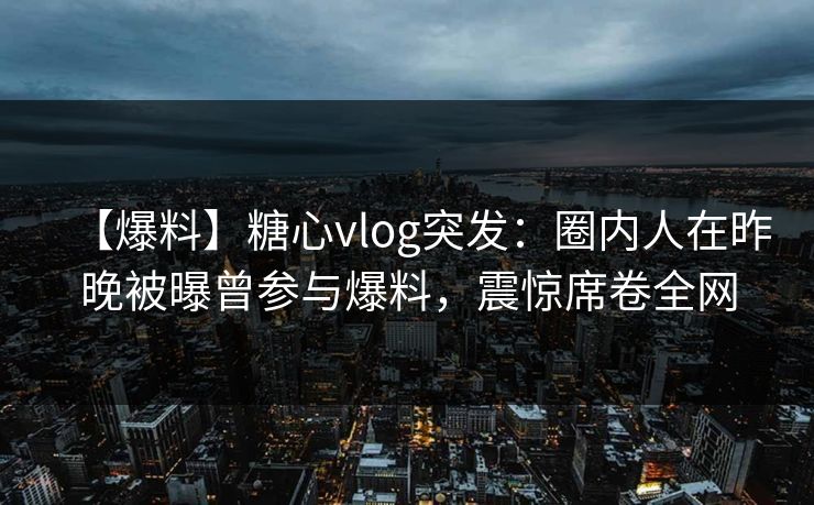 【爆料】糖心vlog突发：圈内人在昨晚被曝曾参与爆料，震惊席卷全网