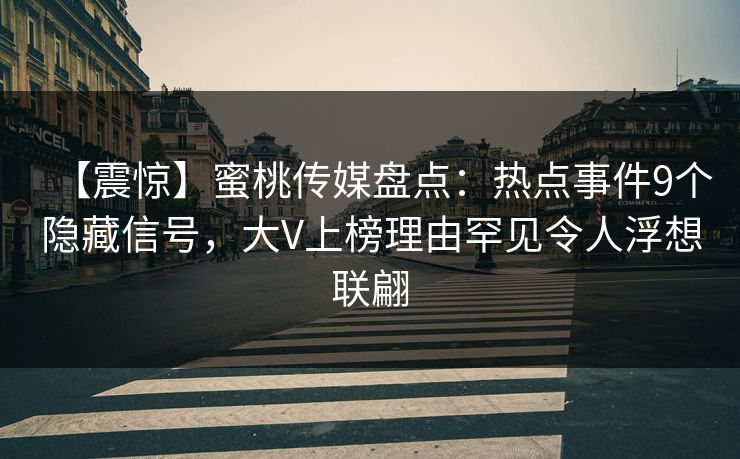 【震惊】蜜桃传媒盘点：热点事件9个隐藏信号，大V上榜理由罕见令人浮想联翩