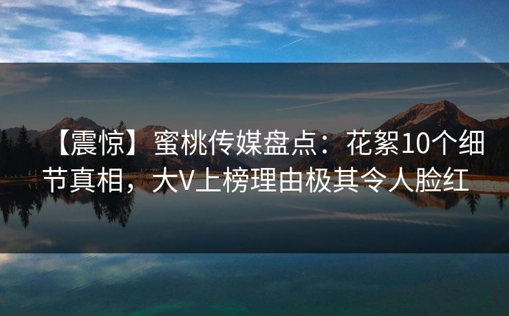 【震惊】蜜桃传媒盘点：花絮10个细节真相，大V上榜理由极其令人脸红