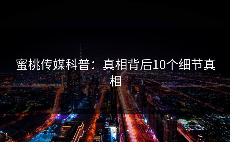 蜜桃传媒科普：真相背后10个细节真相