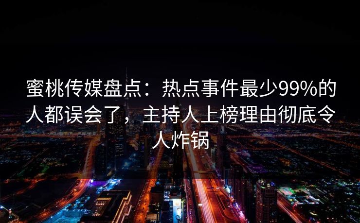 蜜桃传媒盘点：热点事件最少99%的人都误会了，主持人上榜理由彻底令人炸锅