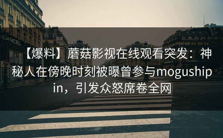 【爆料】蘑菇影视在线观看突发：神秘人在傍晚时刻被曝曾参与mogushipin，引发众怒席卷全网