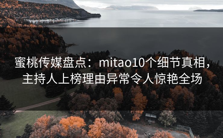 蜜桃传媒盘点：mitao10个细节真相，主持人上榜理由异常令人惊艳全场