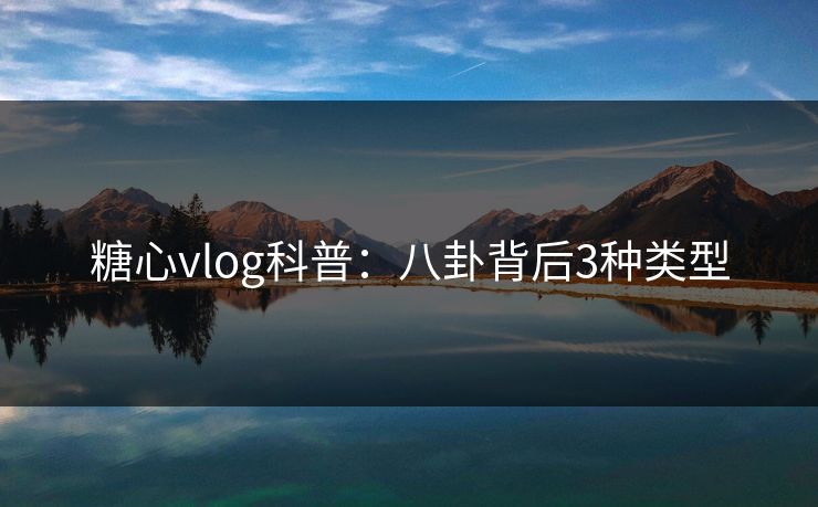 糖心vlog科普：八卦背后3种类型