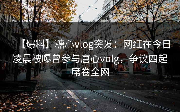 【爆料】糖心vlog突发：网红在今日凌晨被曝曾参与唐心volg，争议四起席卷全网
