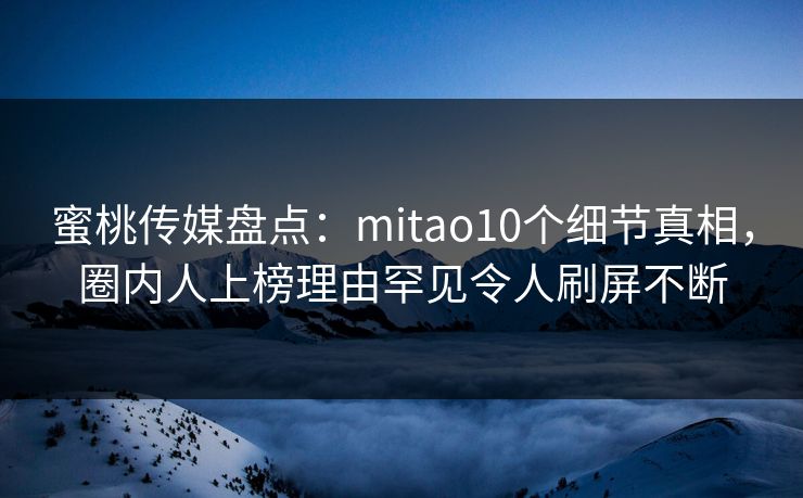 蜜桃传媒盘点：mitao10个细节真相，圈内人上榜理由罕见令人刷屏不断