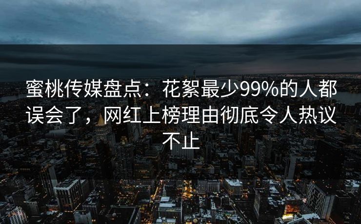 蜜桃传媒盘点：花絮最少99%的人都误会了，网红上榜理由彻底令人热议不止