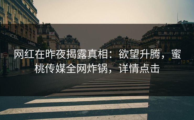 网红在昨夜揭露真相：欲望升腾，蜜桃传媒全网炸锅，详情点击