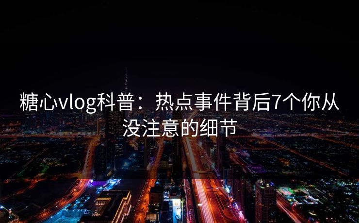 糖心vlog科普：热点事件背后7个你从没注意的细节