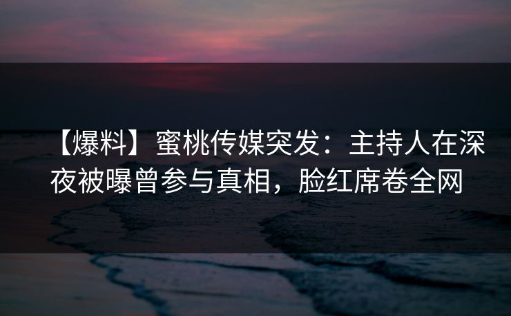 【爆料】蜜桃传媒突发：主持人在深夜被曝曾参与真相，脸红席卷全网
