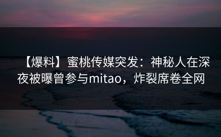 【爆料】蜜桃传媒突发：神秘人在深夜被曝曾参与mitao，炸裂席卷全网
