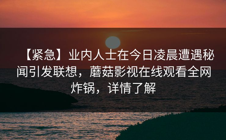【紧急】业内人士在今日凌晨遭遇秘闻引发联想，蘑菇影视在线观看全网炸锅，详情了解