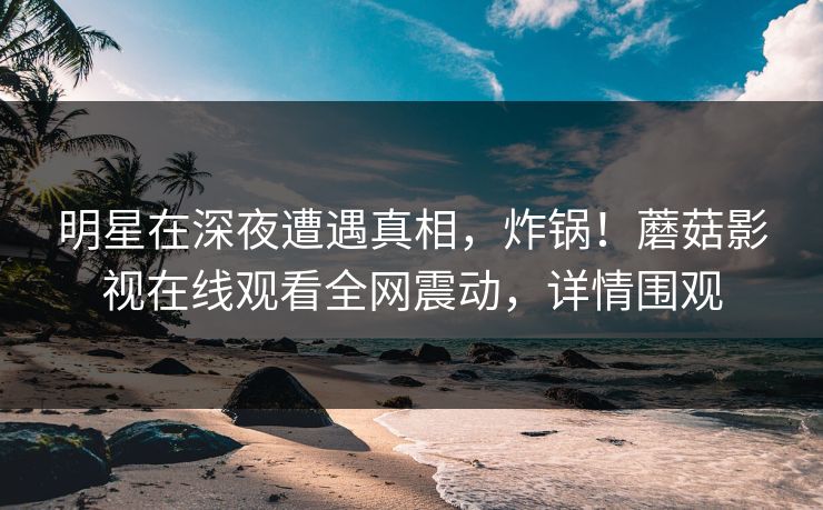 明星在深夜遭遇真相，炸锅！蘑菇影视在线观看全网震动，详情围观