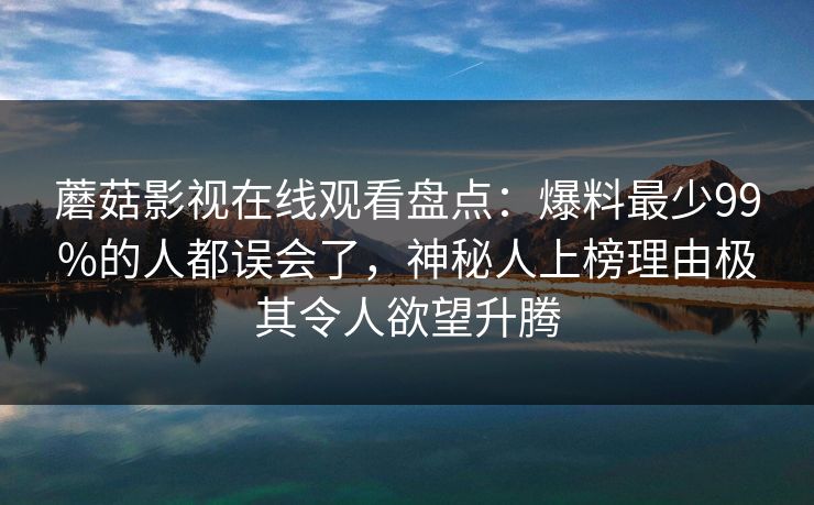 蘑菇影视在线观看盘点：爆料最少99%的人都误会了，神秘人上榜理由极其令人欲望升腾