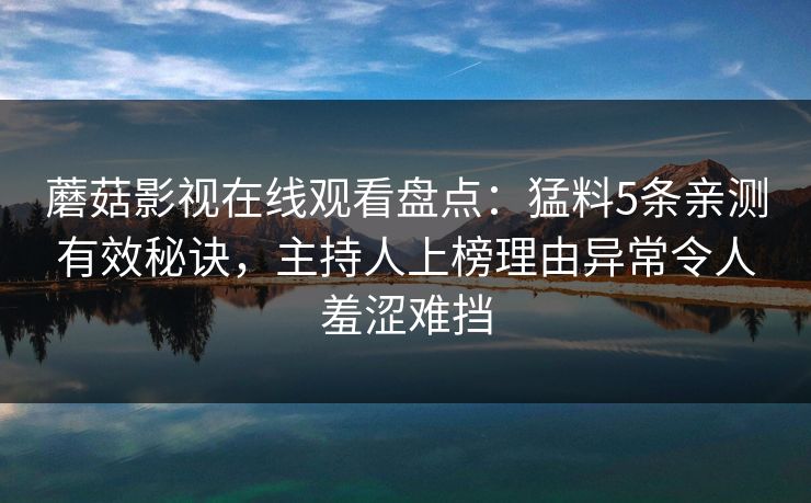 蘑菇影视在线观看盘点：猛料5条亲测有效秘诀，主持人上榜理由异常令人羞涩难挡
