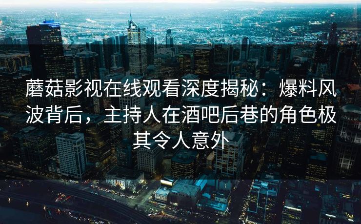 蘑菇影视在线观看深度揭秘：爆料风波背后，主持人在酒吧后巷的角色极其令人意外