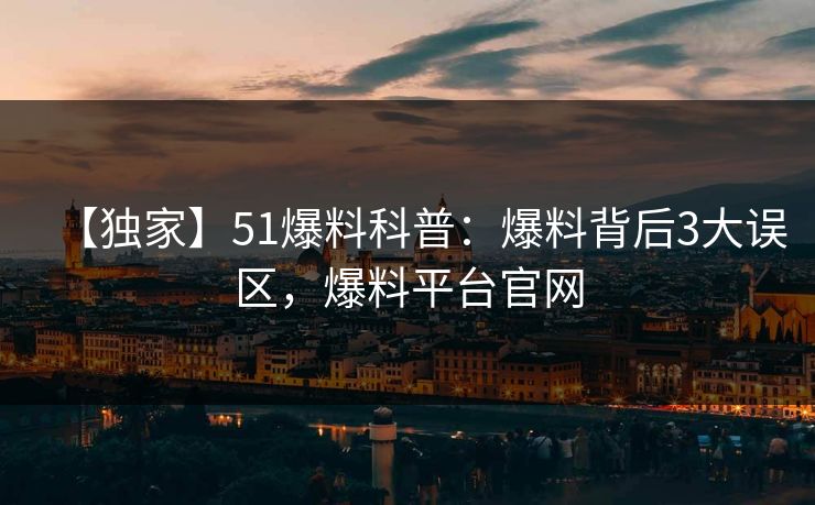 【独家】51爆料科普:爆料背后3大误区,爆料平台官网 【独家】51爆料科普:爆料背后3大误区,爆料平台官网