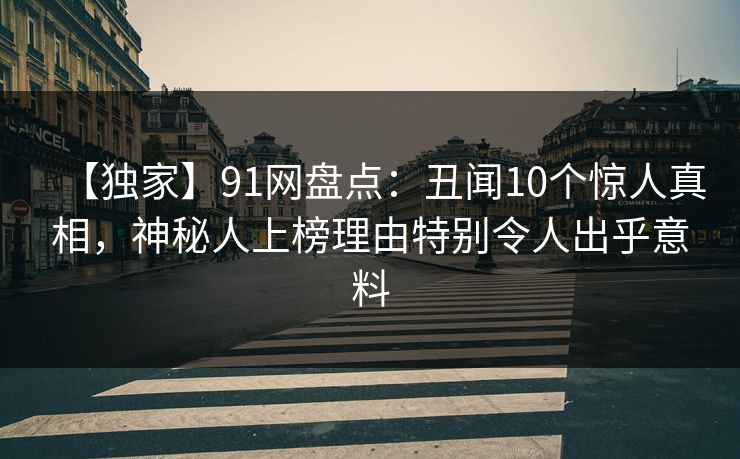 【独家】91网盘点：丑闻10个惊人真相，神秘人上榜理由特别令人出乎意料