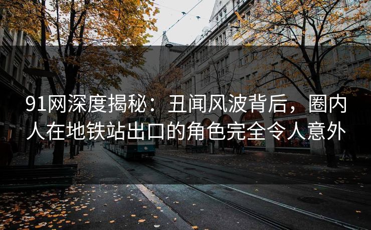 91网深度揭秘：丑闻风波背后，圈内人在地铁站出口的角色完全令人意外