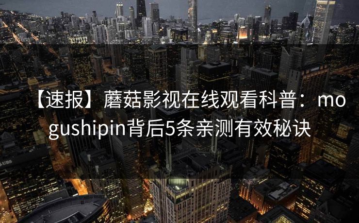 【速报】蘑菇影视在线观看科普：mogushipin背后5条亲测有效秘诀